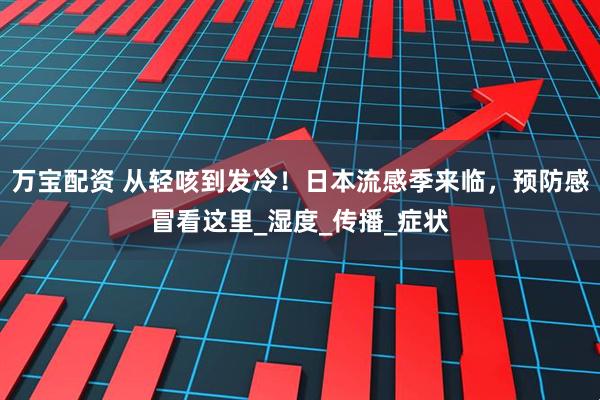 万宝配资 从轻咳到发冷！日本流感季来临，预防感冒看这里_湿度_传播_症状