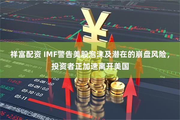祥富配资 IMF警告美股泡沫及潜在的崩盘风险，投资者正加速离开美国