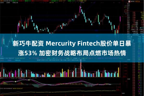新巧牛配资 Mercurity Fintech股价单日暴涨53% 加密财务战略布局点燃市场热情