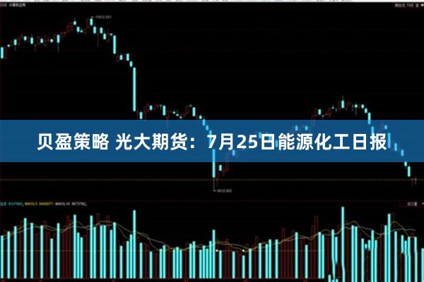 贝盈策略 光大期货：7月25日能源化工日报