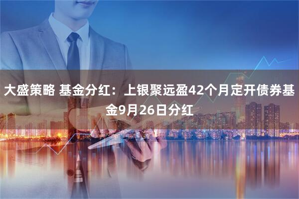 大盛策略 基金分红：上银聚远盈42个月定开债券基金9月26日分红