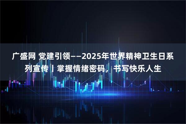 广盛网 党建引领——2025年世界精神卫生日系列宣传丨掌握情绪密码，书写快乐人生