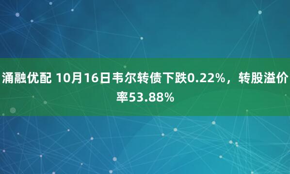 涌融优配 10月16日韦尔转债下跌0.22%，转股溢价率53.88%