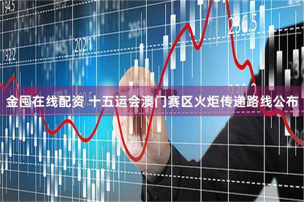 金囤在线配资 十五运会澳门赛区火炬传递路线公布