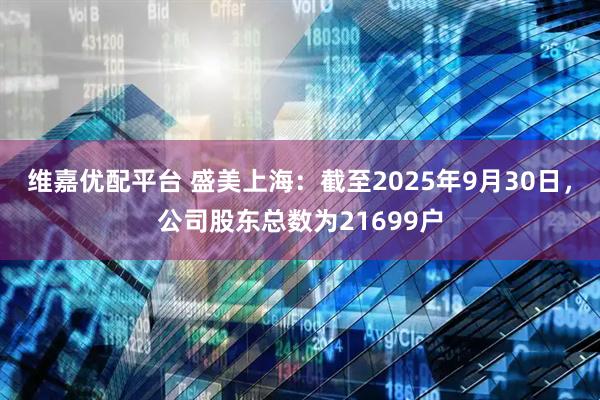 维嘉优配平台 盛美上海：截至2025年9月30日，公司股东总数为21699户