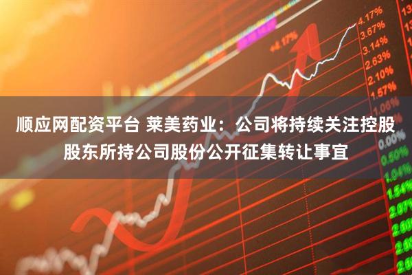 顺应网配资平台 莱美药业：公司将持续关注控股股东所持公司股份公开征集转让事宜