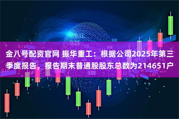金八号配资官网 振华重工：根据公司2025年第三季度报告，报告期末普通股股东总数为214651户
