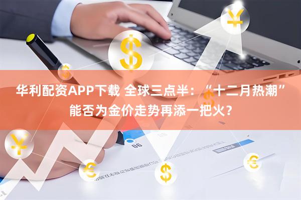 华利配资APP下载 全球三点半：“十二月热潮”能否为金价走势再添一把火？