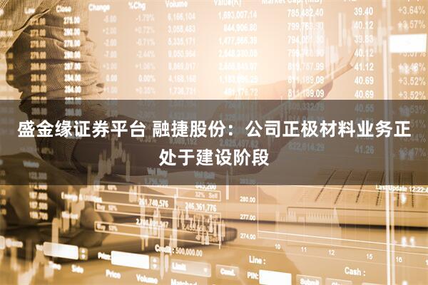 盛金缘证券平台 融捷股份：公司正极材料业务正处于建设阶段