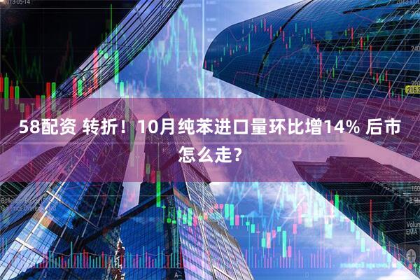 58配资 转折！10月纯苯进口量环比增14% 后市怎么走？