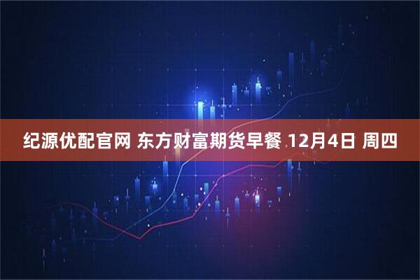 纪源优配官网 东方财富期货早餐 12月4日 周四