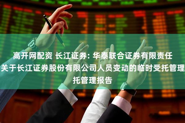 高开网配资 长江证券: 华泰联合证券有限责任公司关于长江证券股份有限公司人员变动的临时受托管理报告