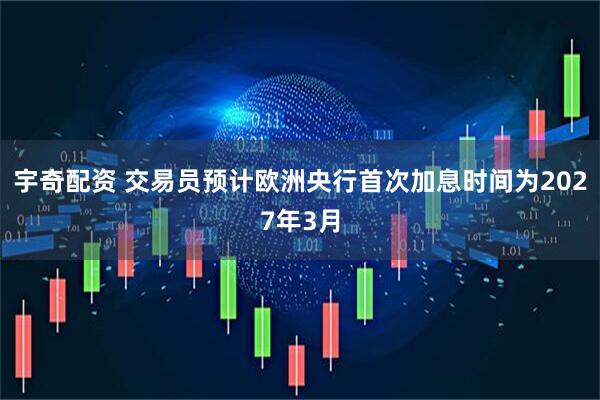 宇奇配资 交易员预计欧洲央行首次加息时间为2027年3月