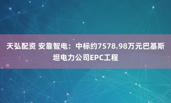 天弘配资 安靠智电：中标约7578.98万元巴基斯坦电力公司EPC工程