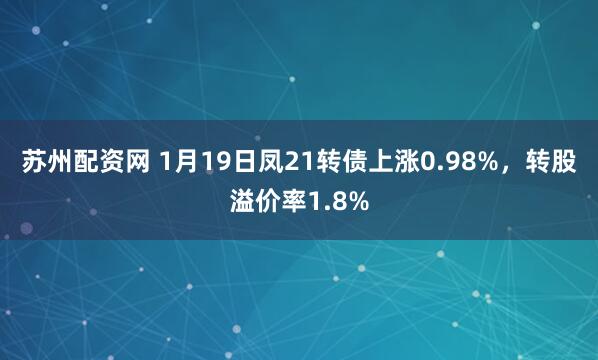苏州配资网 1月19日凤21转债上涨0.98%，转股溢价率1.8%