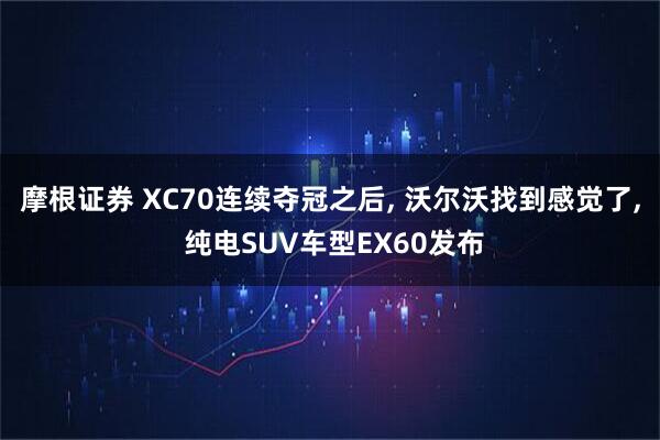 摩根证券 XC70连续夺冠之后, 沃尔沃找到感觉了, 纯电SUV车型EX60发布