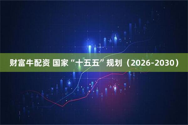 财富牛配资 国家“十五五”规划（2026-2030）