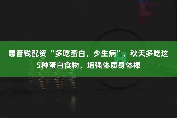 惠管钱配资 “多吃蛋白，少生病”，秋天多吃这5种蛋白食物，增强体质身体棒