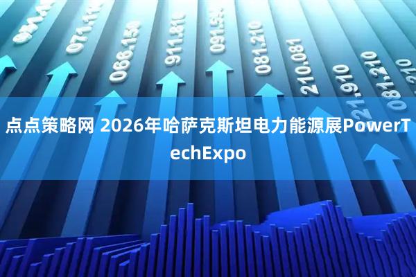 点点策略网 2026年哈萨克斯坦电力能源展PowerTechExpo